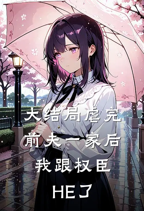 大结局虐完前夫一家后，我跟权臣HE了