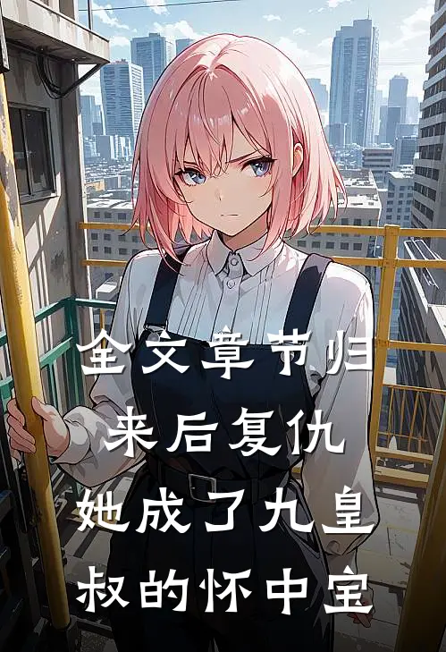 全文章节归来后复仇，她成了九皇叔的怀中宝