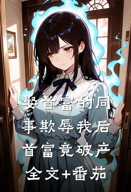 娶首富的同事欺辱我后，首富竟破产全文+番茄