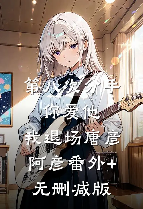 第八次分手：你爱他，我退场唐彦阿彦番外+无删减版