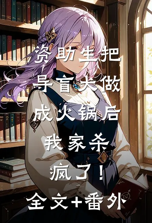 资助生把导盲犬做成火锅后，我家杀疯了！全文+番外