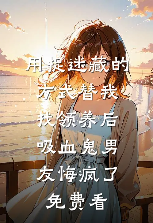 用捉迷藏的方式替我找领养后，吸血鬼男友悔疯了免费看