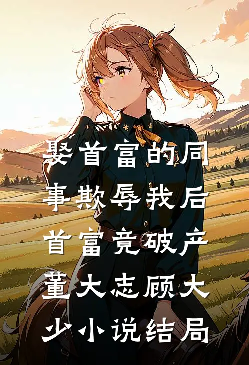 娶首富的同事欺辱我后，首富竟破产董大志顾大少小说结局