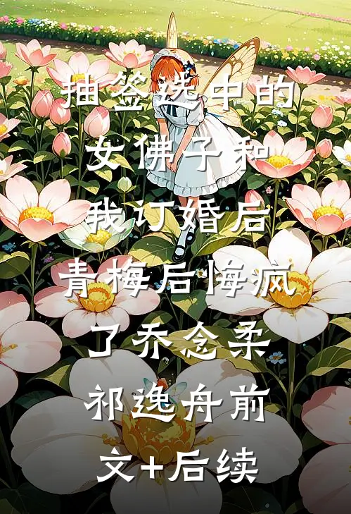抽签选中的女佛子和我订婚后，青梅后悔疯了乔念柔祁逸舟前文+后续