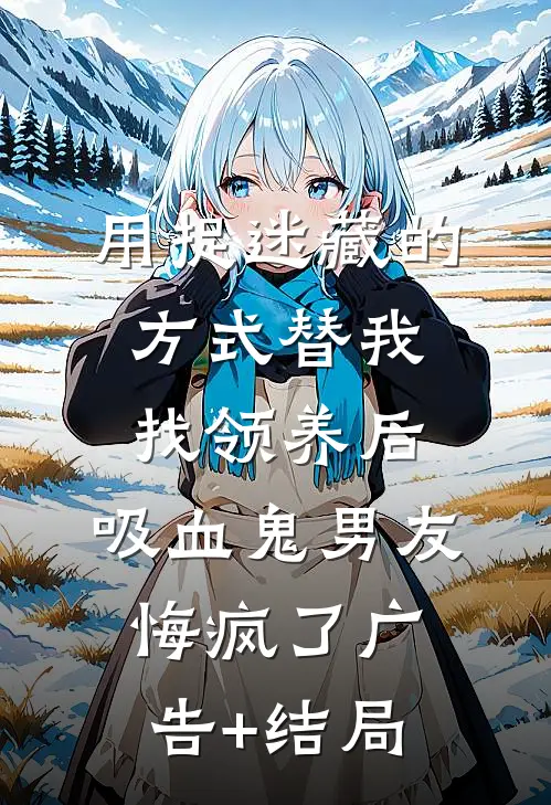 用捉迷藏的方式替我找领养后，吸血鬼男友悔疯了广告+结局