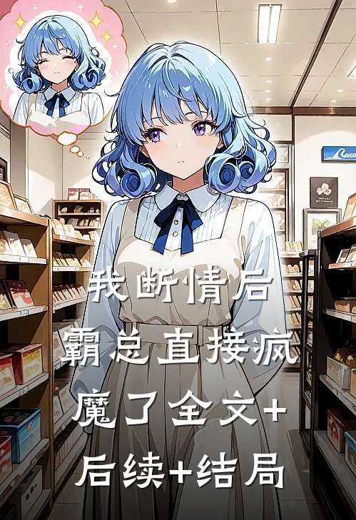 我断情后，霸总直接疯魔了全文+后续+结局