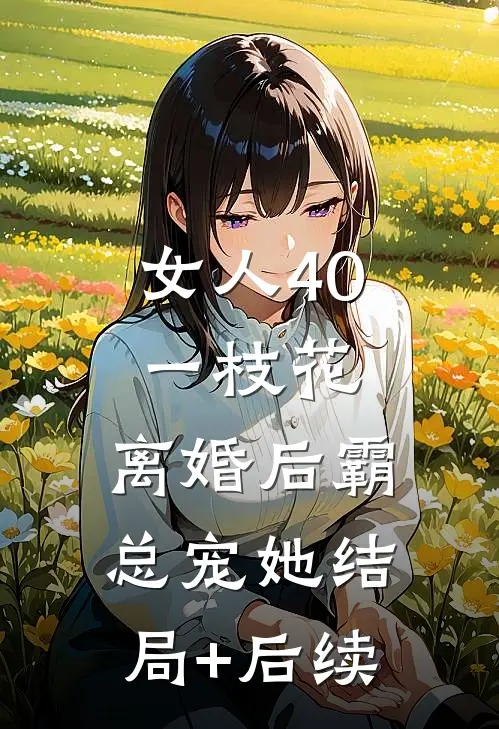 女人40一枝花，离婚后霸总宠她结局+后续
