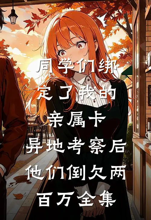 同学们绑定了我的亲属卡，异地考察后他们倒欠两百万全集
