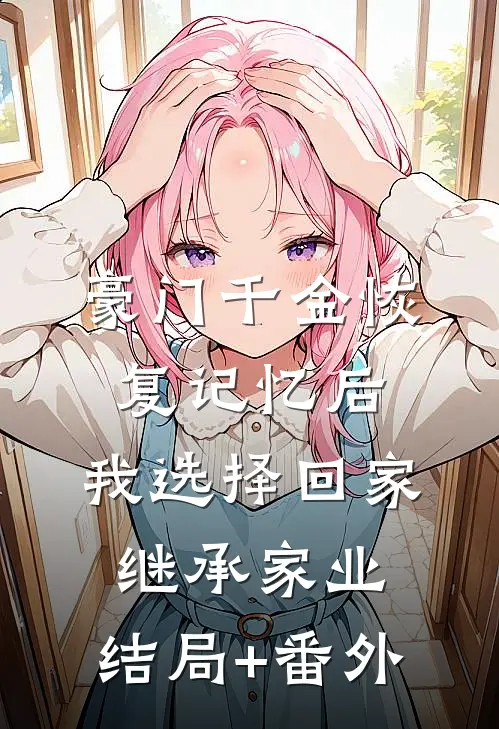 豪门千金恢复记忆后，我选择回家继承家业:结局+番外