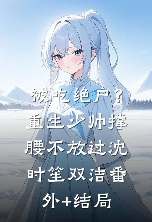 被吃绝户？重生少帅撑腰，不放过沈时笙双洁:(番外)+(结局)