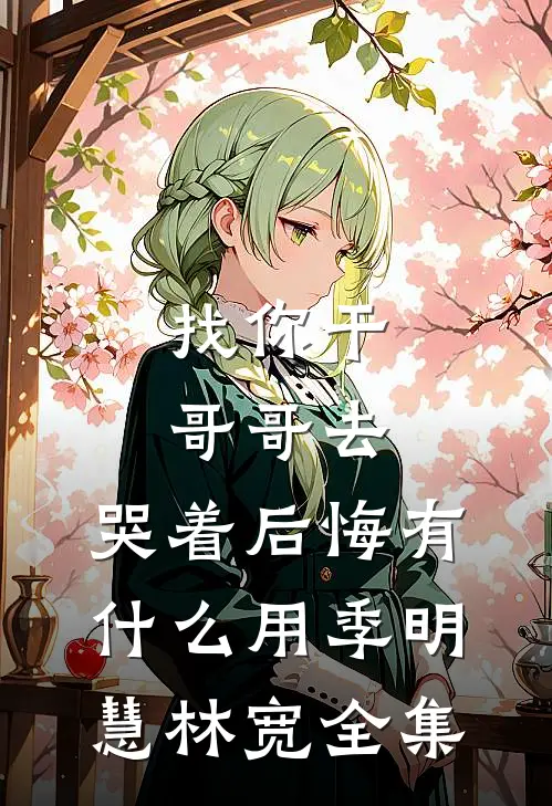 找你干哥哥去，哭着后悔有什么用季明慧林宽全集