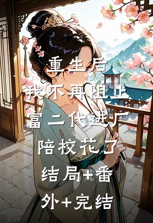 重生后，我不再阻止富二代进厂陪校花了结局+番外+完结