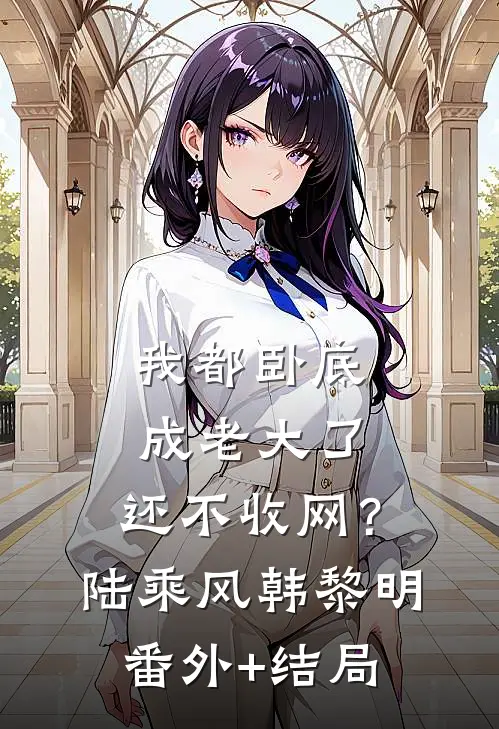 我都卧底成老大了，还不收网？陆乘风韩黎明:(番外)+(结局)