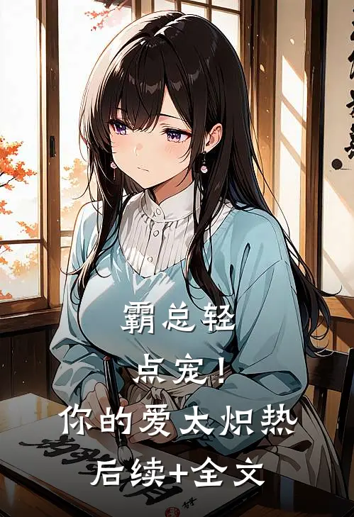 霸总轻点宠！你的爱太炽热后续+全文