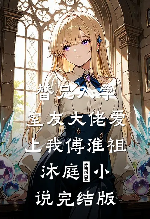替兄入学，室友大佬爱上我傅淮祖沐庭祎小说完结版