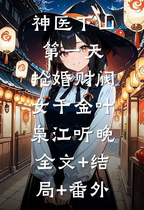 神医下山第一天，抢婚财阀女千金叶枭江听晚:全文+结局+番外