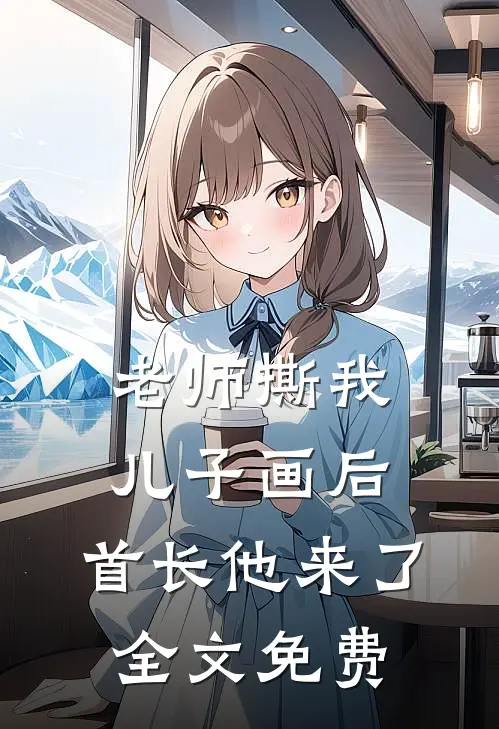 老师撕我儿子画后，首长他来了全文免费