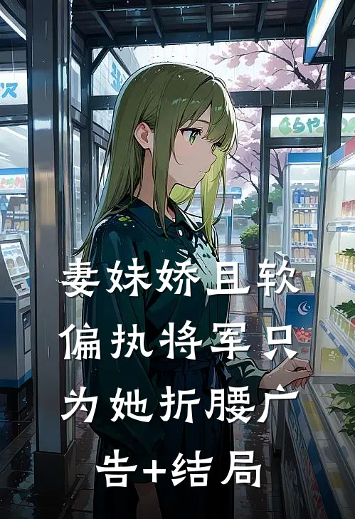 妻妹娇且软，偏执将军只为她折腰广告+结局