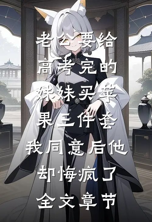 老公要给高考完的妹妹买苹果三件套，我同意后他却悔疯了全文章节