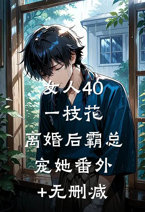 女人40一枝花，离婚后霸总宠她番外+无删减