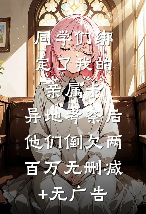 同学们绑定了我的亲属卡，异地考察后他们倒欠两百万无删减+无广告