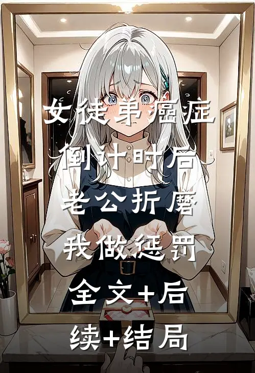 女徒弟癌症倒计时后，老公折磨我做惩罚全文+后续+结局