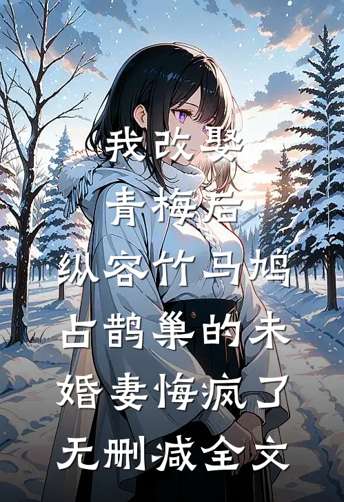 我改娶青梅后，纵容竹马鸠占鹊巢的未婚妻悔疯了无删减全文