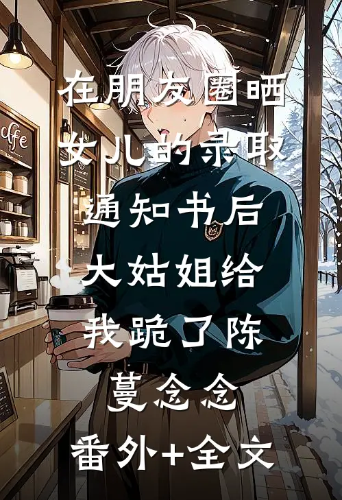 在朋友圈晒女儿的录取通知书后，大姑姐给我跪了陈蔓念念:(番外)+(全文)