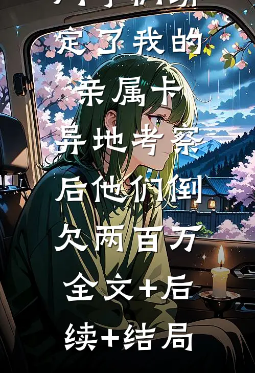 同学们绑定了我的亲属卡，异地考察后他们倒欠两百万:全文+后续+结局