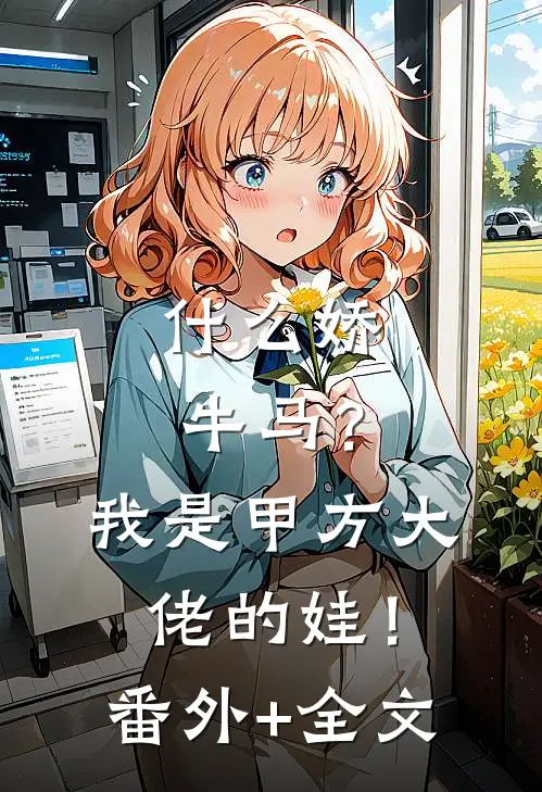 什么娇牛马？我是甲方大佬的娃！:(番外)+(全文)