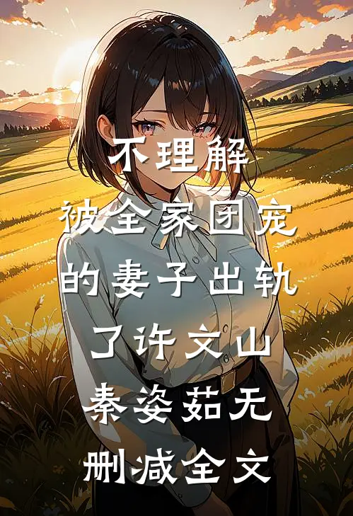 不理解，被全家团宠的妻子出轨了许文山秦姿茹无删减全文