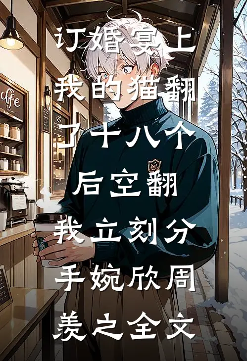订婚宴上，我的猫翻了十八个后空翻，我立刻分手婉欣周羡之全文