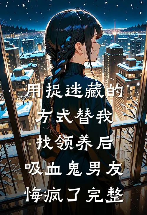 用捉迷藏的方式替我找领养后，吸血鬼男友悔疯了完整