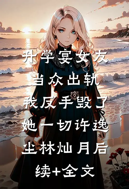 升学宴女友当众出轨，我反手毁了她一切许逸尘林灿月后续+全文