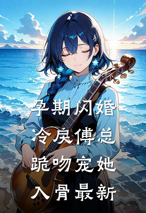孕期闪婚，冷戾傅总跪吻宠她入骨最新