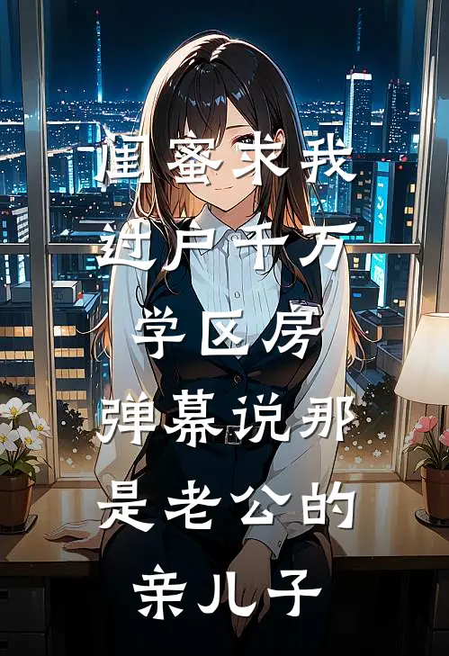 闺蜜求我过户千万学区房，弹幕说那是老公的亲儿子