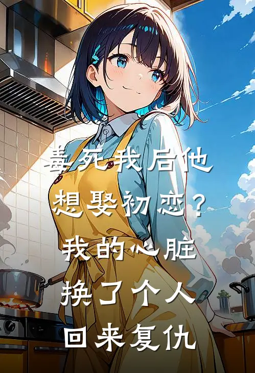 毒死我后他想娶初恋？我的心脏换了个人回来复仇