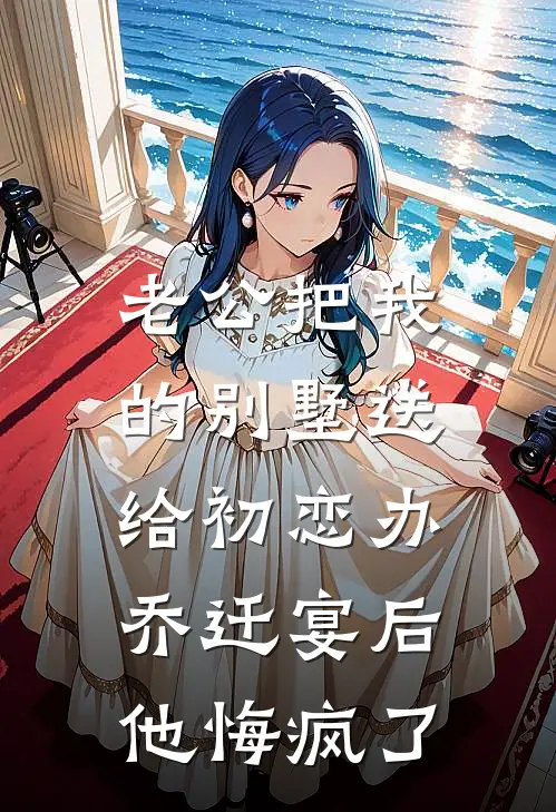 老公把我的别墅送给初恋办乔迁宴后，他悔疯了