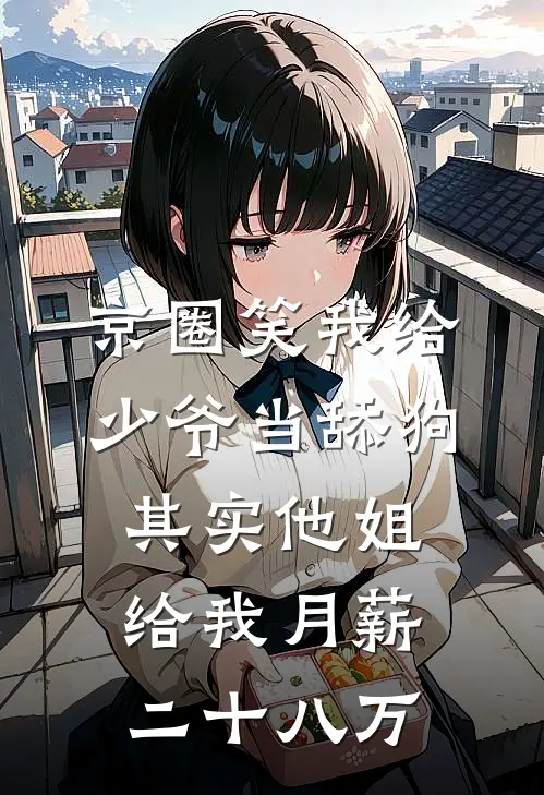 京圈笑我给少爷当舔狗，其实他姐给我月薪二十八万