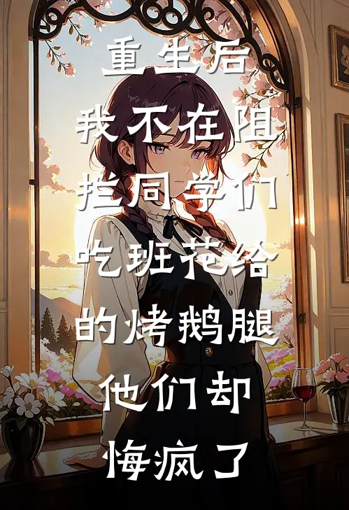 重生后，我不在阻拦同学们吃班花给的烤鹅腿，他们却悔疯了