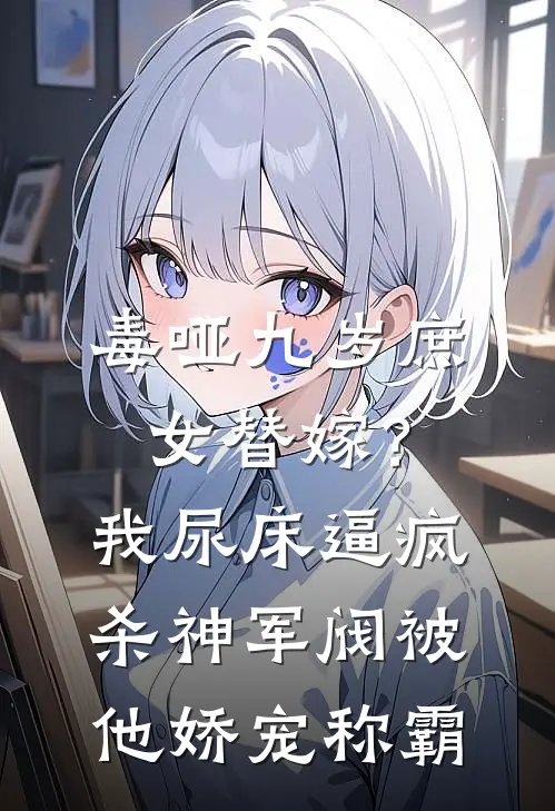 毒哑九岁庶女替嫁？我尿床逼疯杀神军阀，被他娇宠称霸