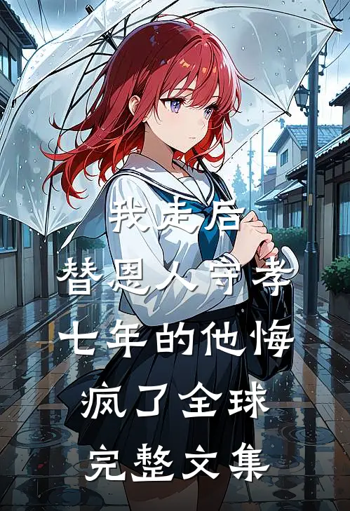 我走后，替恩人守孝七年的他悔疯了全球完整文集