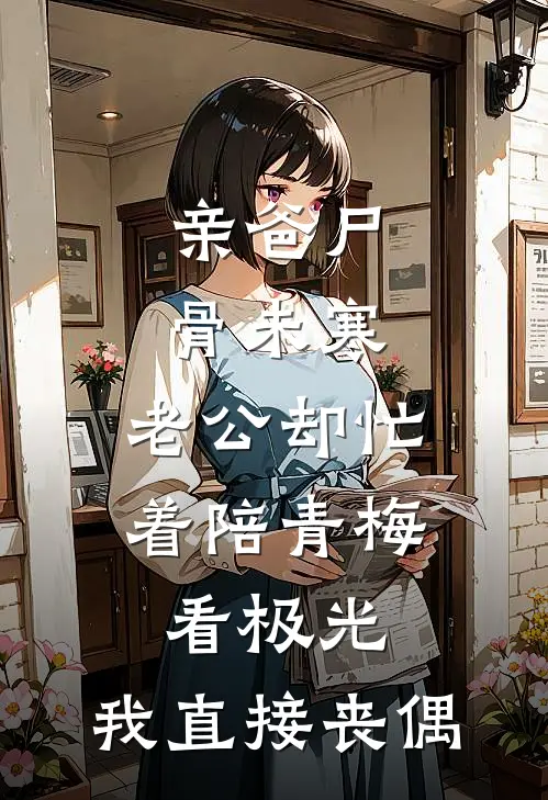 亲爸尸骨未寒，老公却忙着陪青梅看极光，我直接丧偶