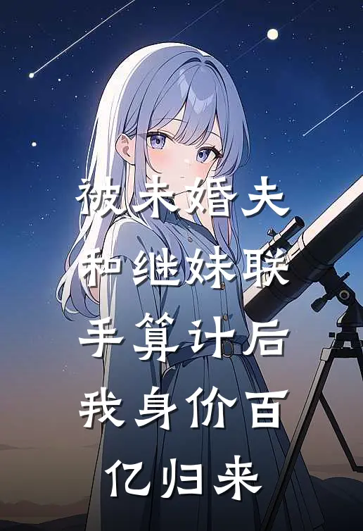 被未婚夫和继妹联手算计后，我身价百亿归来