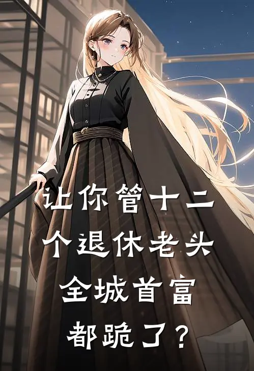 让你管十二个退休老头，全城首富都跪了？