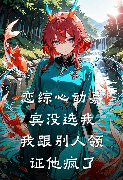 恋综心动嘉宾没选我，我跟别人领证他疯了