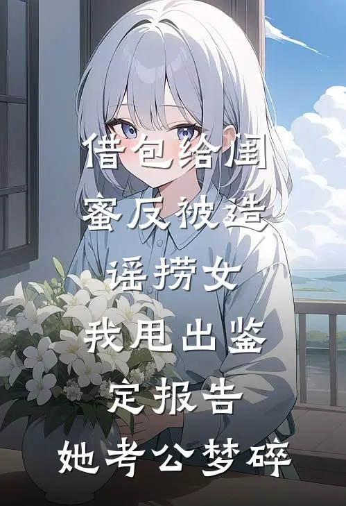 借包给闺蜜反被造谣捞女，我甩出鉴定报告，她考公梦碎