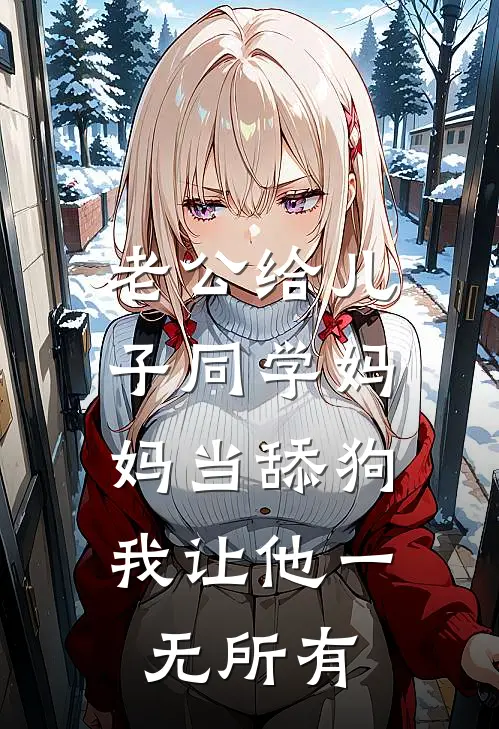 老公给儿子同学妈妈当舔狗，我让他一无所有