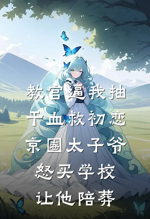 教官逼我抽干血救初恋，京圈太子爷怒买学校让他陪葬