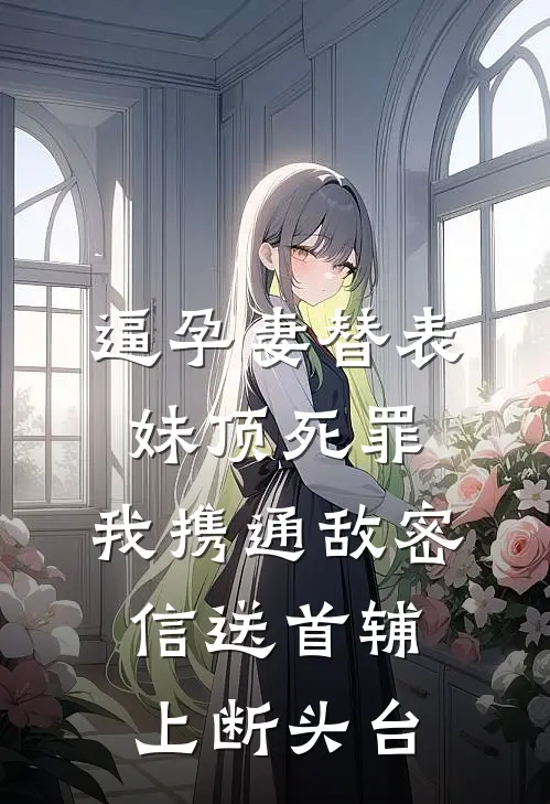 逼孕妻替表妹顶死罪，我携通敌密信送首辅上断头台